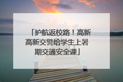 护航返校路！高新高新交警给学生上暑期交通安全课