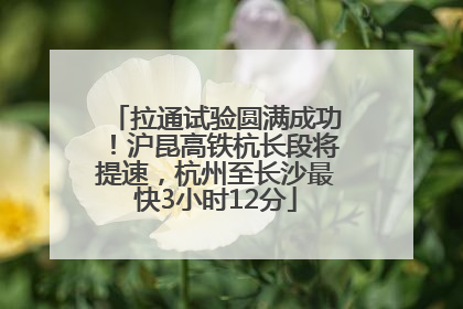 拉通试验圆满成功！沪昆高铁杭长段将提速，杭州至长沙最快3小时12分