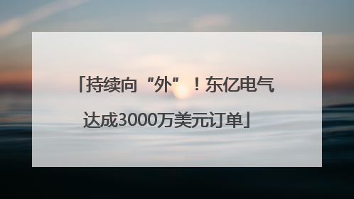 持续向“外”！东亿电气达成3000万美元订单