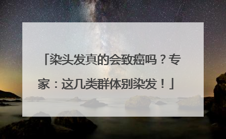 染头发真的会致癌吗？专家：这几类群体别染发！