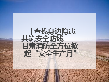 查找身边隐患 共筑安全防线——甘肃消防全方位掀起“安全生产月”活动热潮