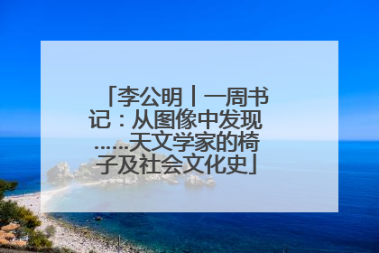 李公明︱一周书记：从图像中发现……天文学家的椅子及社会文化史