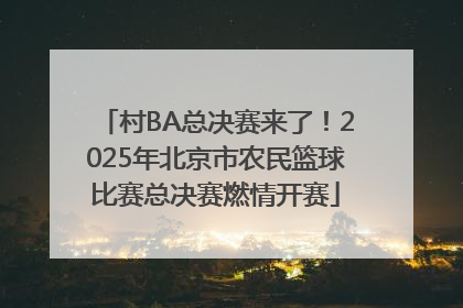 村BA总决赛来了！2025年北京市农民篮球比赛总决赛燃情开赛