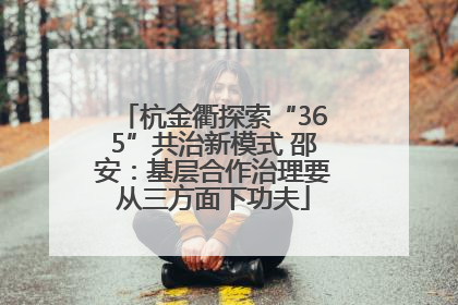 杭金衢探索“365”共治新模式 邵安：基层合作治理要从三方面下功夫