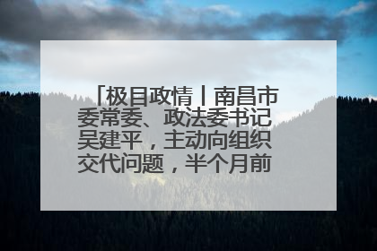 极目政情丨南昌市委常委、政法委书记吴建平，主动向组织交代问题，半个月前还在出席会议