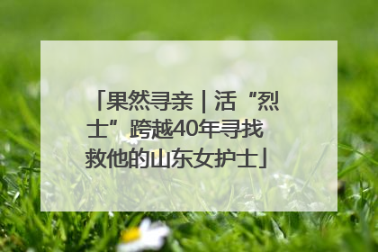 果然寻亲｜活“烈士”跨越40年寻找救他的山东女护士