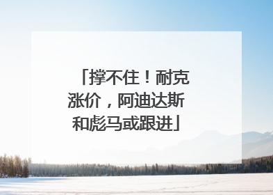 撑不住！耐克涨价，阿迪达斯和彪马或跟进