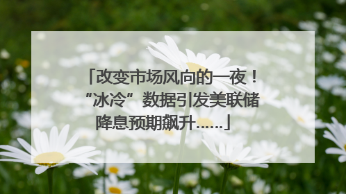 改变市场风向的一夜！“冰冷”数据引发美联储降息预期飙升……