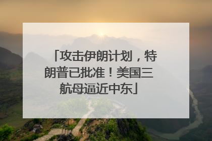 攻击伊朗计划，特朗普已批准！美国三航母逼近中东