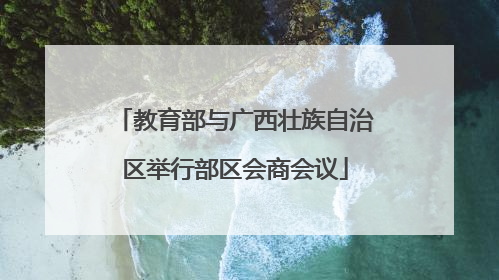 教育部与广西壮族自治区举行部区会商会议