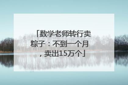数学老师转行卖粽子：不到一个月，卖出15万个