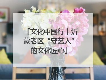 文化中国行丨沂蒙老区“守艺人”的文化匠心