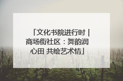 文化书院进行时｜商场街社区：舞韵润心田 共绘艺术情