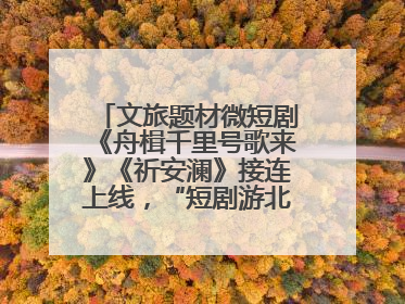 文旅题材微短剧《舟楫千里号歌来》《祈安澜》接连上线，“短剧游北京”开启大运河文化之旅