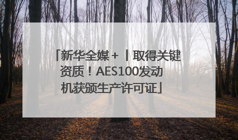 新华全媒＋丨取得关键资质！AES100发动机获颁生产许可证