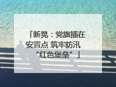 新晃：党旗插在安置点 筑牢防汛“红色堡垒”