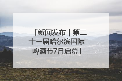 新闻发布｜第二十三届哈尔滨国际啤酒节7月启幕