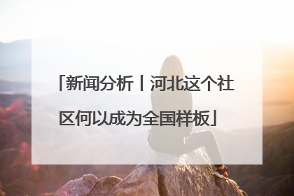 新闻分析丨河北这个社区何以成为全国样板