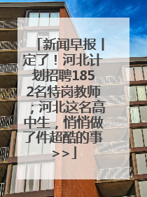 新闻早报丨定了！河北计划招聘1852名特岗教师；河北这名高中生，悄悄做了件超酷的事>>