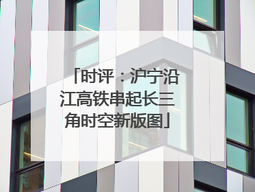 时评：沪宁沿江高铁串起长三角时空新版图