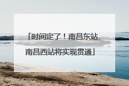 时间定了！南昌东站、南昌西站将实现贯通