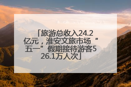 旅游总收入24.2亿元，淮安文旅市场“五一”假期接待游客526.1万人次