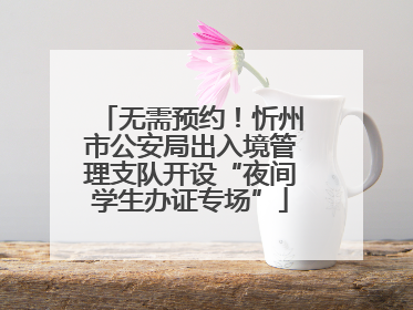 无需预约！忻州市公安局出入境管理支队开设“夜间学生办证专场”