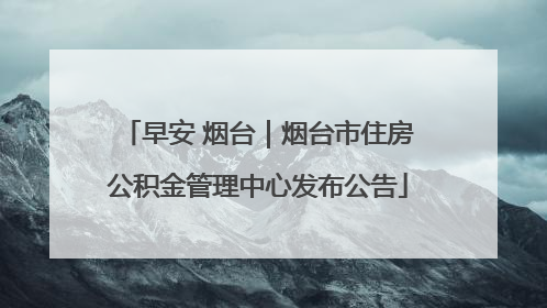 早安 烟台｜烟台市住房公积金管理中心发布公告