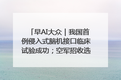 早AI大众｜我国首例侵入式脑机接口临床试验成功；空军招收选拔女飞行学员