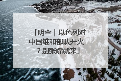 明查｜以色列对中国维和部队开火？别张嘴就来