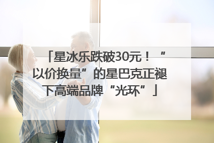 星冰乐跌破30元！“以价换量”的星巴克正褪下高端品牌“光环”