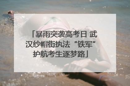 暴雨突袭高考日 武汉纱帽街执法“铁军”护航考生逐梦路