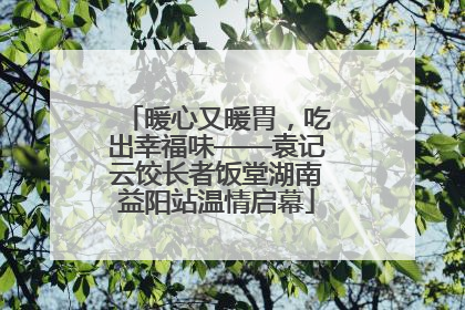 暖心又暖胃，吃出幸福味——袁记云饺长者饭堂湖南益阳站温情启幕