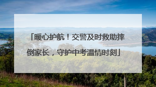 暖心护航！交警及时救助摔倒家长，守护中考温情时刻