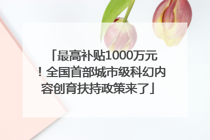 最高补贴1000万元！全国首部城市级科幻内容创育扶持政策来了
