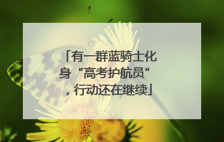 有一群蓝骑士化身“高考护航员”，行动还在继续