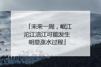 未来一周，岷江沱江涪江可能发生明显涨水过程