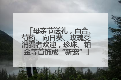 母亲节送礼，百合、芍药、向日葵、玫瑰受消费者欢迎，珍珠、铂金等首饰成“新宠”