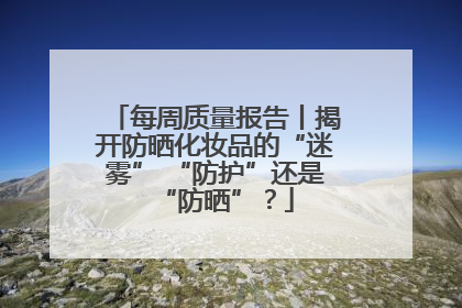 每周质量报告丨揭开防晒化妆品的“迷雾” “防护”还是“防晒”？
