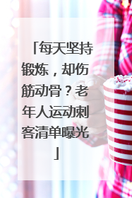 每天坚持锻炼，却伤筋动骨？老年人运动刺客清单曝光