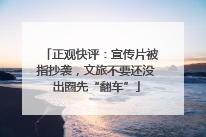 正观快评：宣传片被指抄袭，文旅不要还没出圈先“翻车”