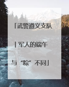 武警遵义支队︱军人的端午 与“粽”不同
