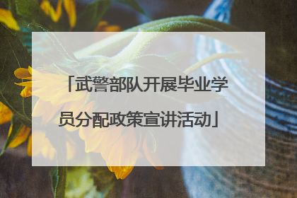 武警部队开展毕业学员分配政策宣讲活动