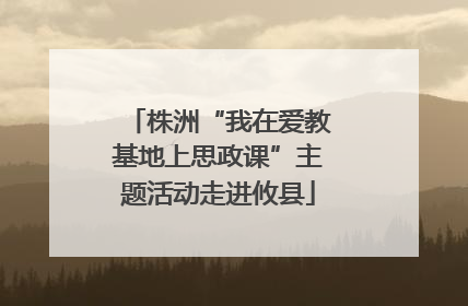 株洲“我在爱教基地上思政课”主题活动走进攸县