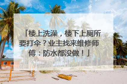 楼上洗澡，楼下上厕所要打伞？业主找来维修师傅：防水都没做！