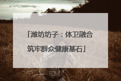 潍坊坊子：体卫融合筑牢群众健康基石