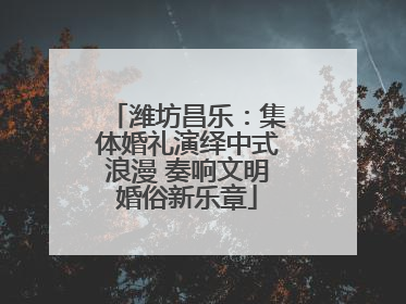 潍坊昌乐：集体婚礼演绎中式浪漫 奏响文明婚俗新乐章