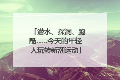 潜水、探洞、跑酷……今天的年轻人玩转新潮运动