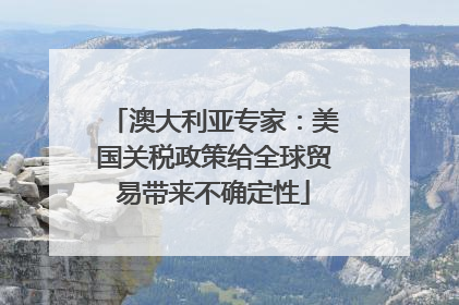 澳大利亚专家：美国关税政策给全球贸易带来不确定性