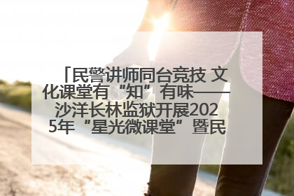 民警讲师同台竞技 文化课堂有“知”有味——沙洋长林监狱开展2025年“星光微课堂”暨民警优质课竞赛